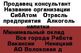 Продавец-консультант › Название организации ­ СибАтом › Отрасль предприятия ­ Алкоголь, напитки › Минимальный оклад ­ 14 000 - Все города Работа » Вакансии   . Ненецкий АО,Волоковая д.